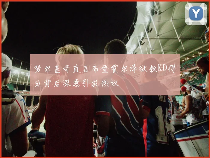 努尔基奇直言布登霍尔泽欲教KD得分背后深意引发热议