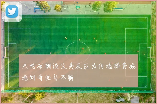 杰伦布朗谈交易反应为何选择费城感到奇怪与不解
