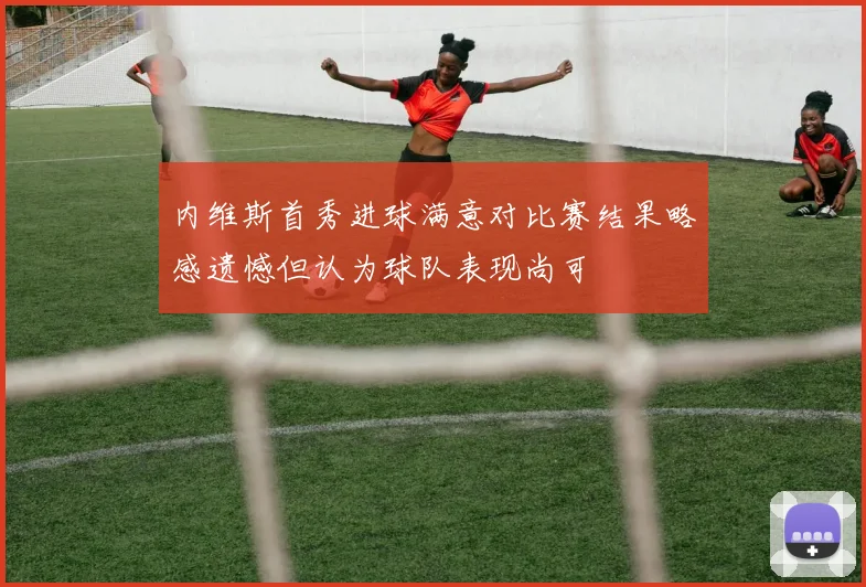 内维斯首秀进球满意对比赛结果略感遗憾但认为球队表现尚可