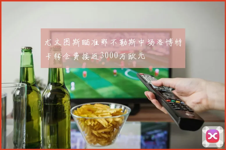 尤文图斯瞄准那不勒斯中场洛博特卡转会费接近3000万欧元