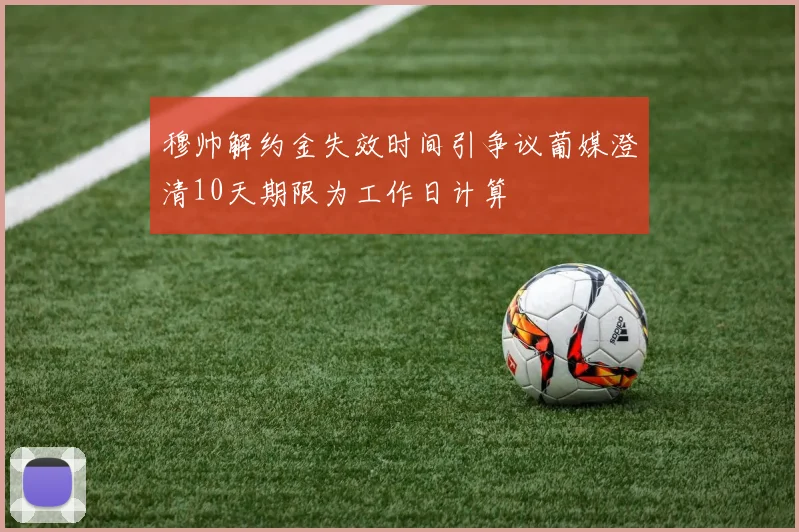 穆帅解约金失效时间引争议葡媒澄清10天期限为工作日计算