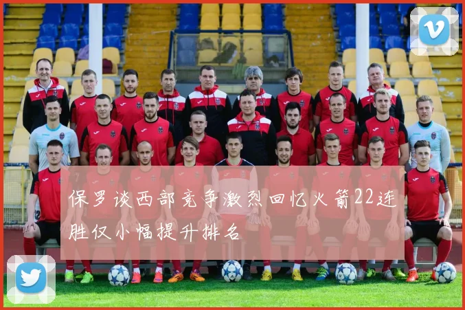 保罗谈西部竞争激烈回忆火箭22连胜仅小幅提升排名