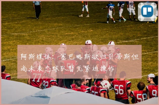 阿斯媒体：塞巴略斯欲归贝蒂斯但尚未表态球队暂无紧迫操作