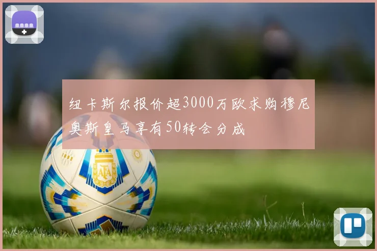 纽卡斯尔报价超3000万欧求购穆尼奥斯皇马享有50转会分成