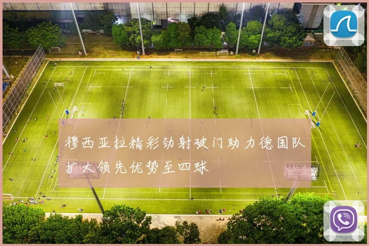 穆西亚拉精彩劲射破门助力德国队扩大领先优势至四球