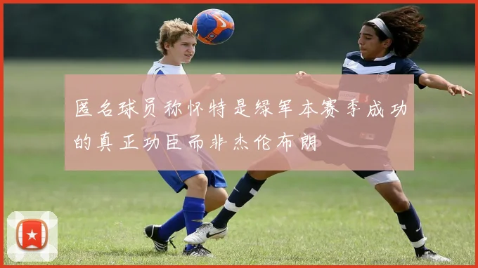 匿名球员称怀特是绿军本赛季成功的真正功臣而非杰伦布朗