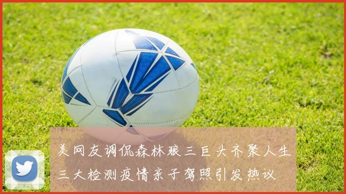 美网友调侃森林狼三巨头齐聚人生三大检测疫情亲子驾照引发热议