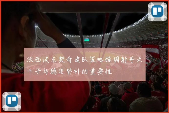 沃西谈东契奇建队策略强调射手大个子与稳定替补的重要性