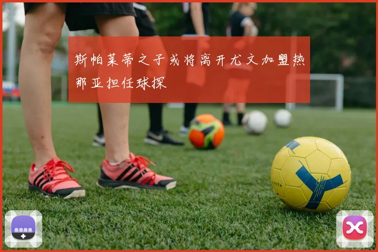 斯帕莱蒂之子或将离开尤文加盟热那亚担任球探