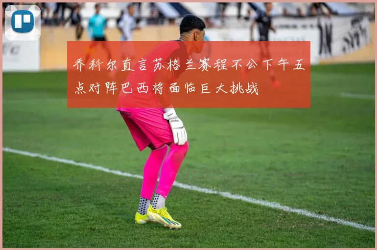 乔科尔直言苏格兰赛程不公下午五点对阵巴西将面临巨大挑战