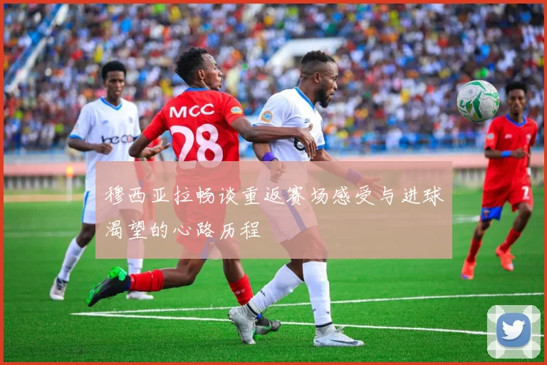 穆西亚拉畅谈重返赛场感受与进球渴望的心路历程