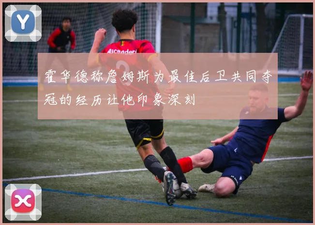 霍华德称詹姆斯为最佳后卫共同夺冠的经历让他印象深刻