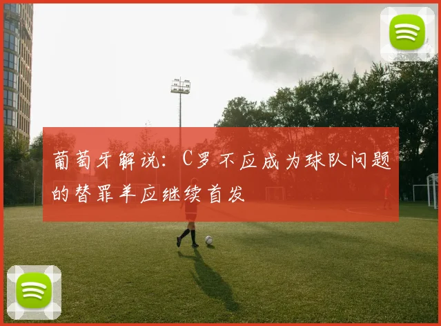 葡萄牙解说：C罗不应成为球队问题的替罪羊应继续首发