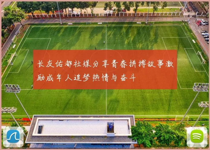 长友佑都社媒分享青春拼搏故事激励成年人追梦热情与奋斗